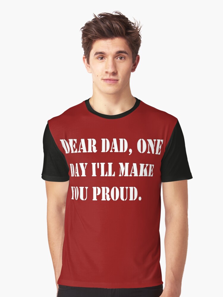 Dear Dad One Day I Ll Make You Proud T Shirt For Sale By Smoky3334 Redbubble Beloved Graphic T Shirts Beautiful Graphic T Shirts Admire Graphic T Shirts