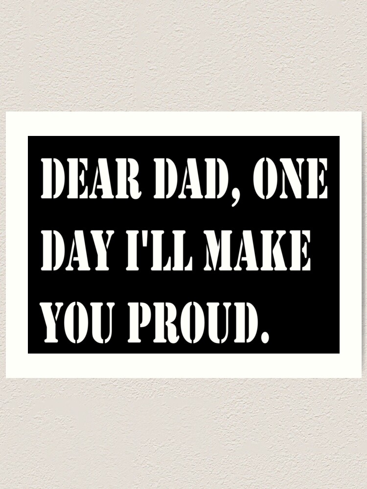 Dear Dad One Day I Ll Make You Proud Art Print For Sale By Smoky3334 Redbubble