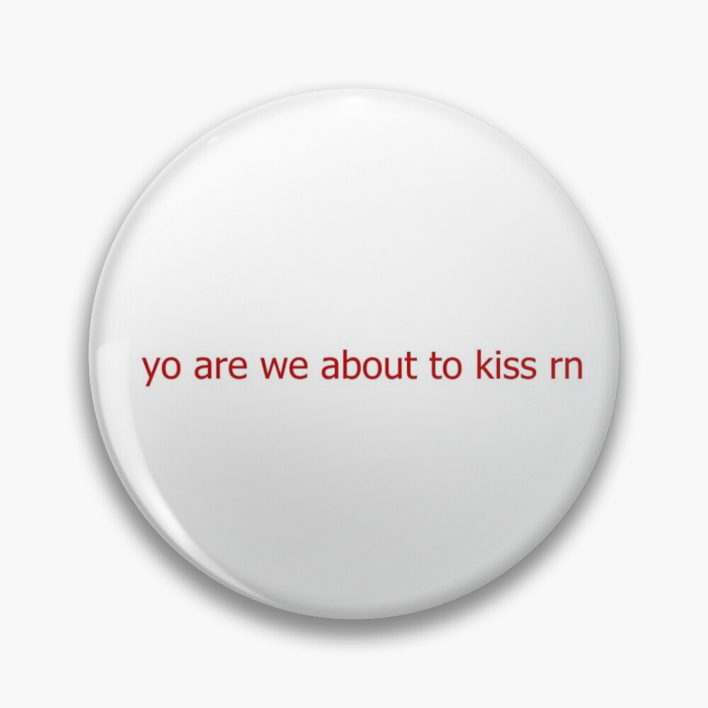 Are we about to kiss rn