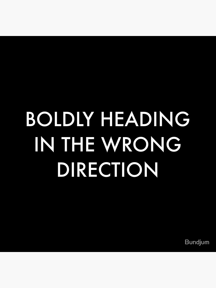 "BOLDLY HEADING IN THE WRONG DIRECTION" Poster By Bundjum | Redbubble