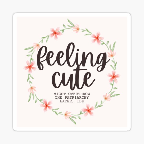 Feeling Cute; Might overthrow the patriarchy later, IDK Sticker