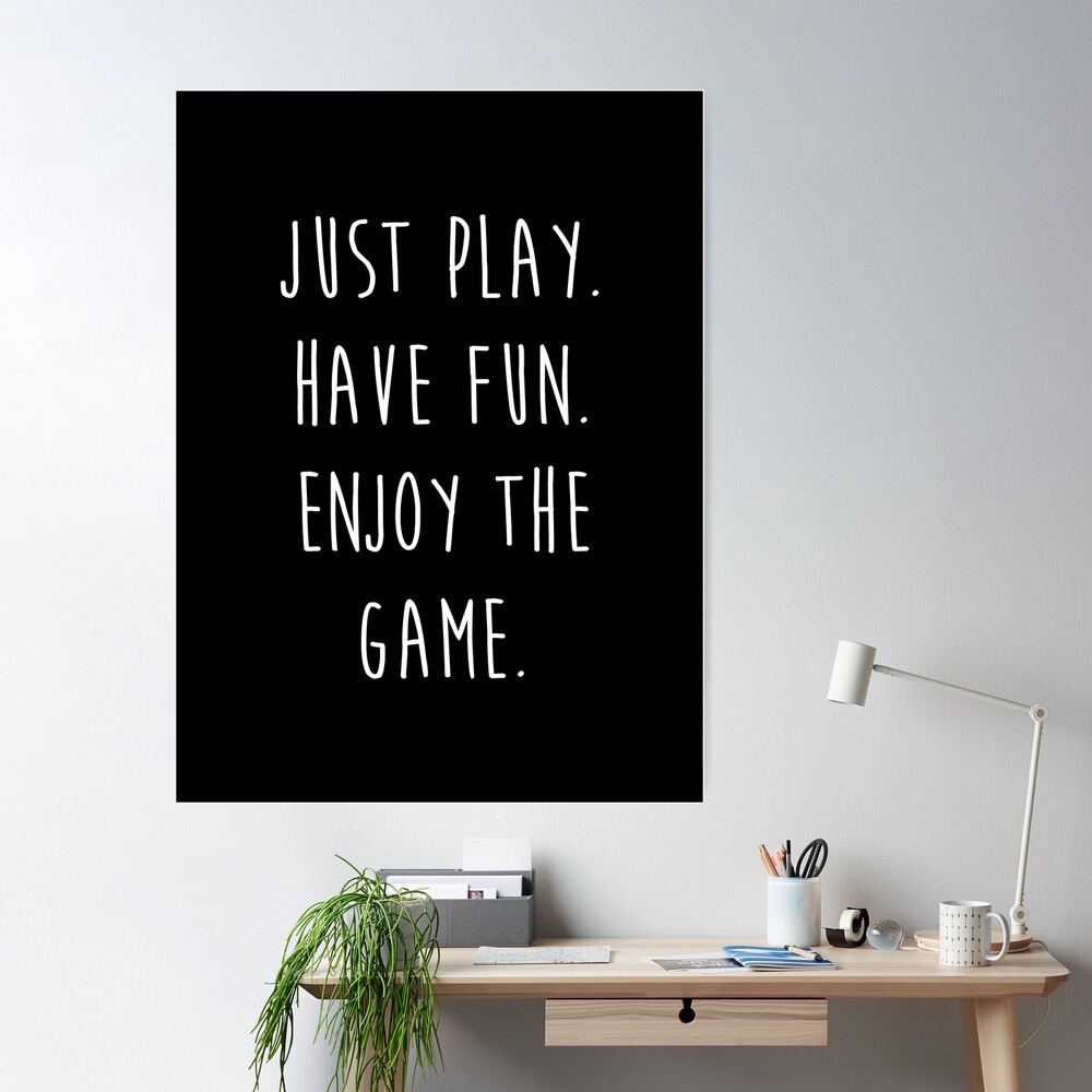 Just play. Have fun. Enjoy the game.