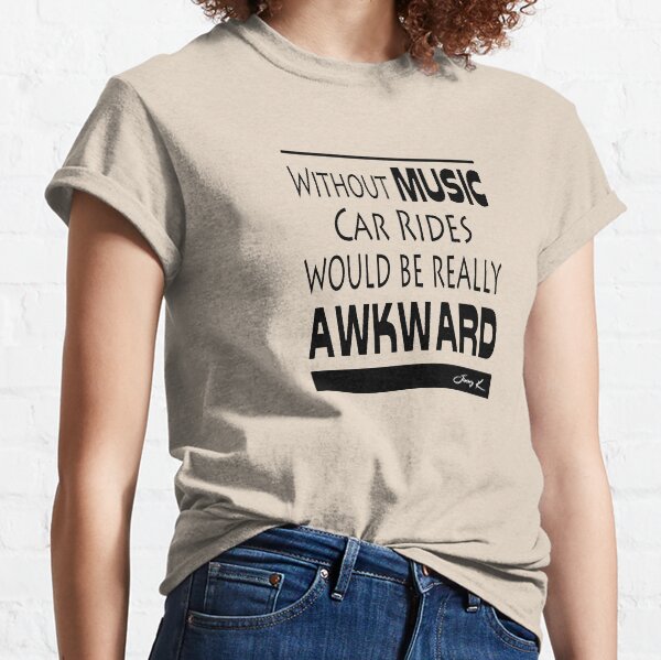 Without Music, car rides would be really awkward Classic T-Shirt