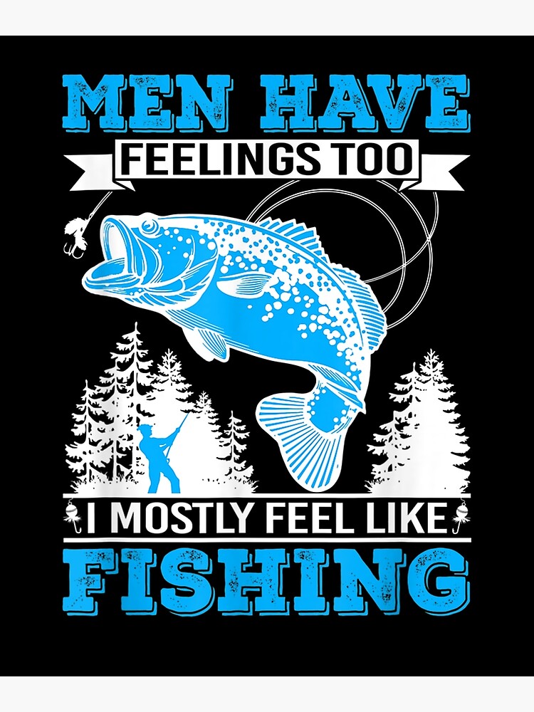 Fish Lover Men Have Feelings Too I Mostly Feel Like Fishing | Poster
