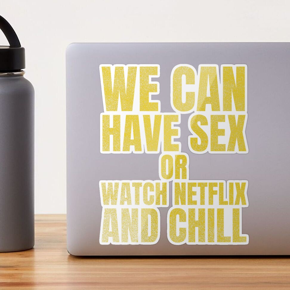 We can have sex or watch Netflix and Chill