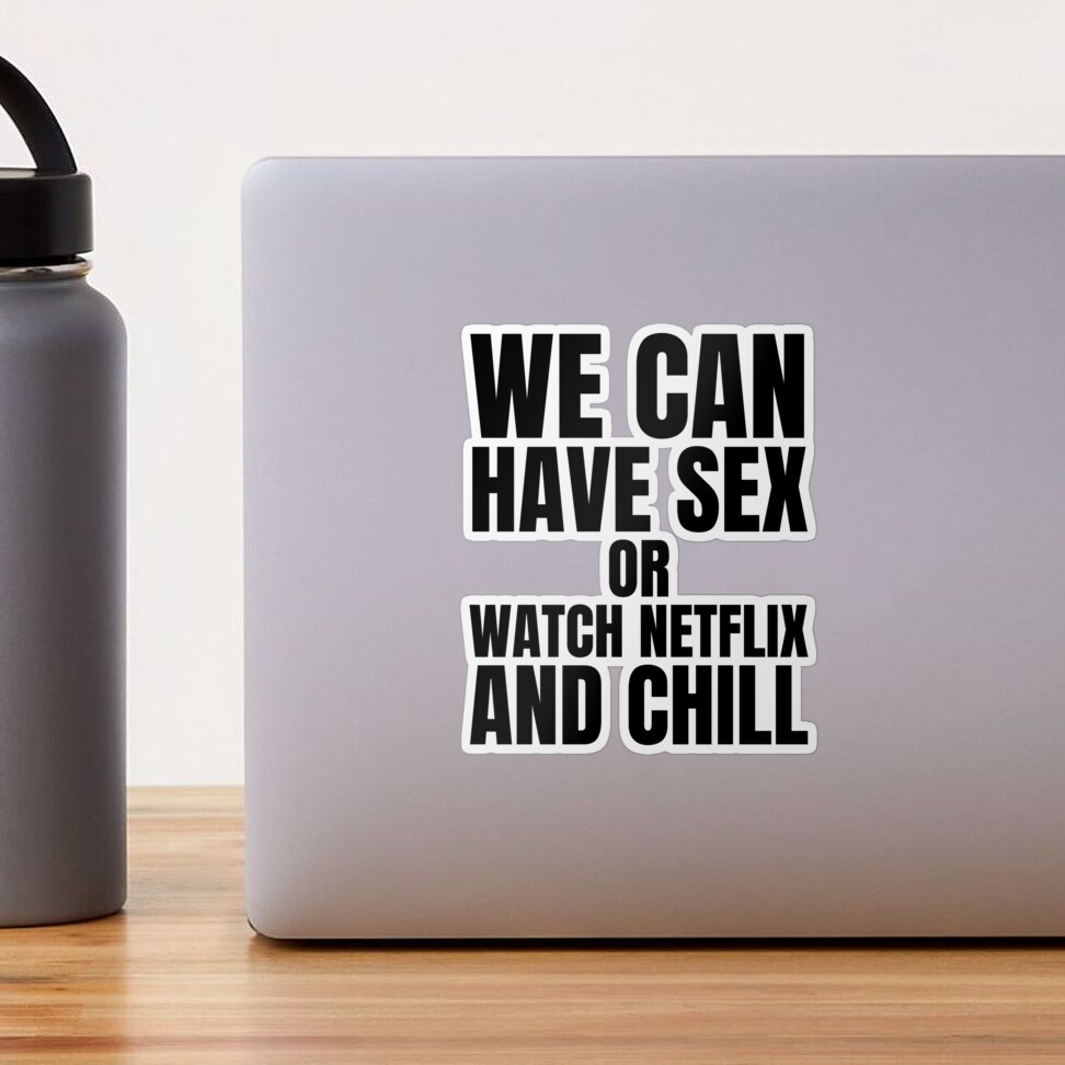 We can have sex or watch Netflix and Chill