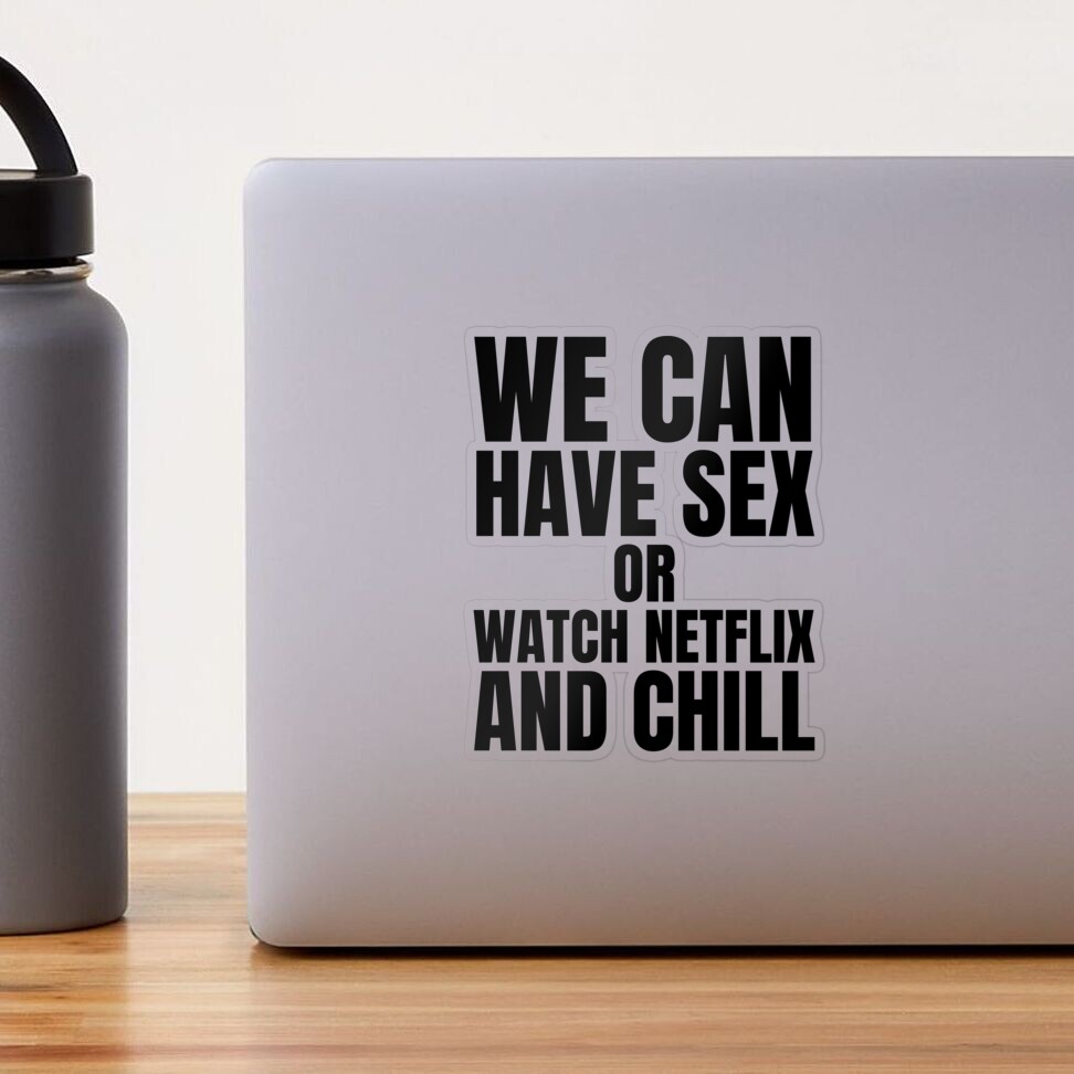 We can have sex or watch Netflix and Chill