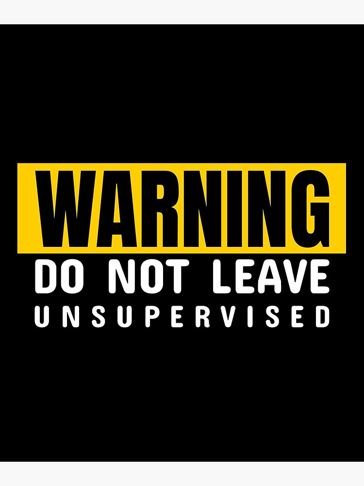 warning-do-not-leave-unsupervised-poster-for-sale-by-tiltedbeardsign