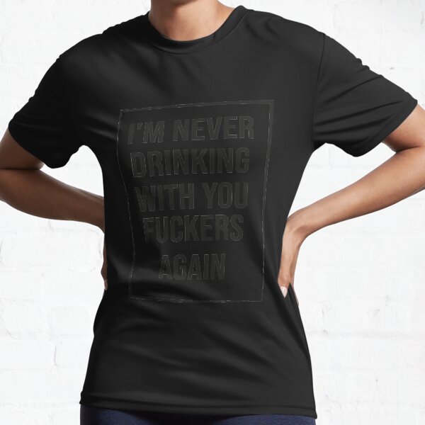 I'm Never Drinking With You Fuckers Again  gift for friends  Active T-Shirt