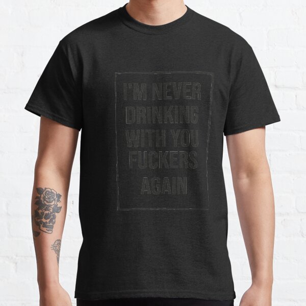 I'm Never Drinking With You Fuckers Again  gift for friends  Classic T-Shirt