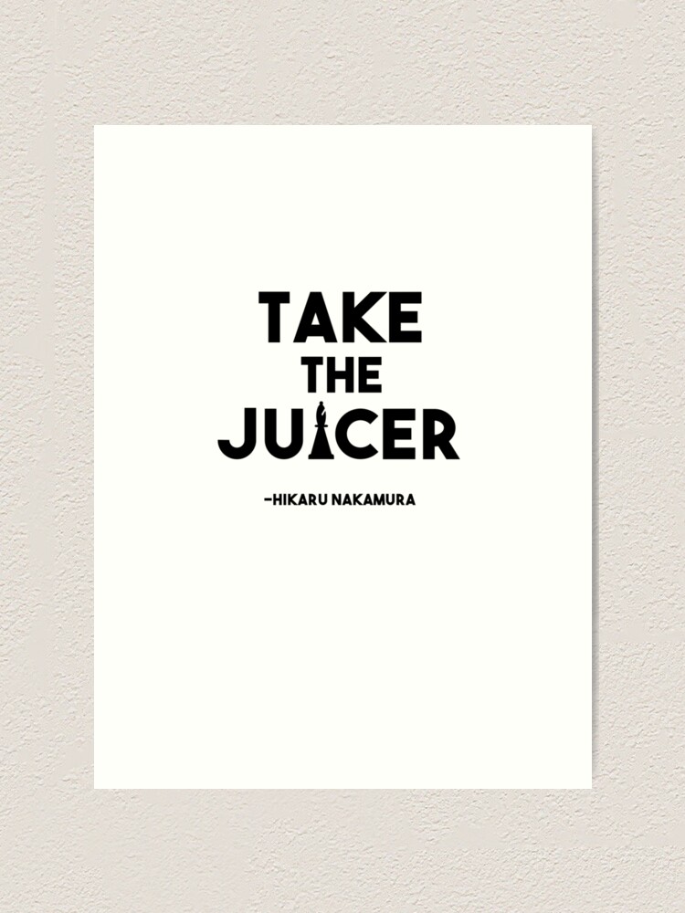 "Take the Juicer Hikaru Nakamura Chess Quote" Art Print for Sale by