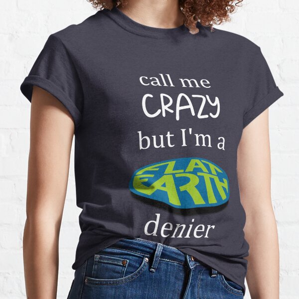 call me CRAZY but I'm a FLAT EARTH denier Classic T-Shirt