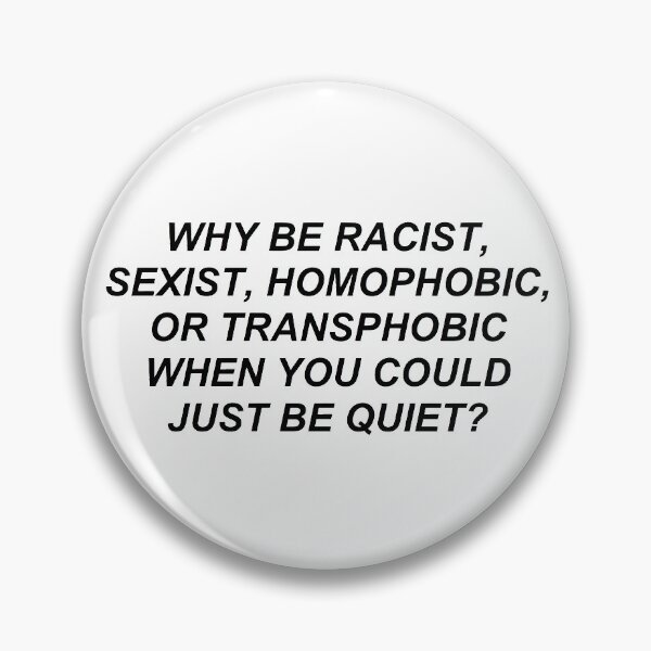 why be racist, homophobic, transphobic when you could just be quiet Pin