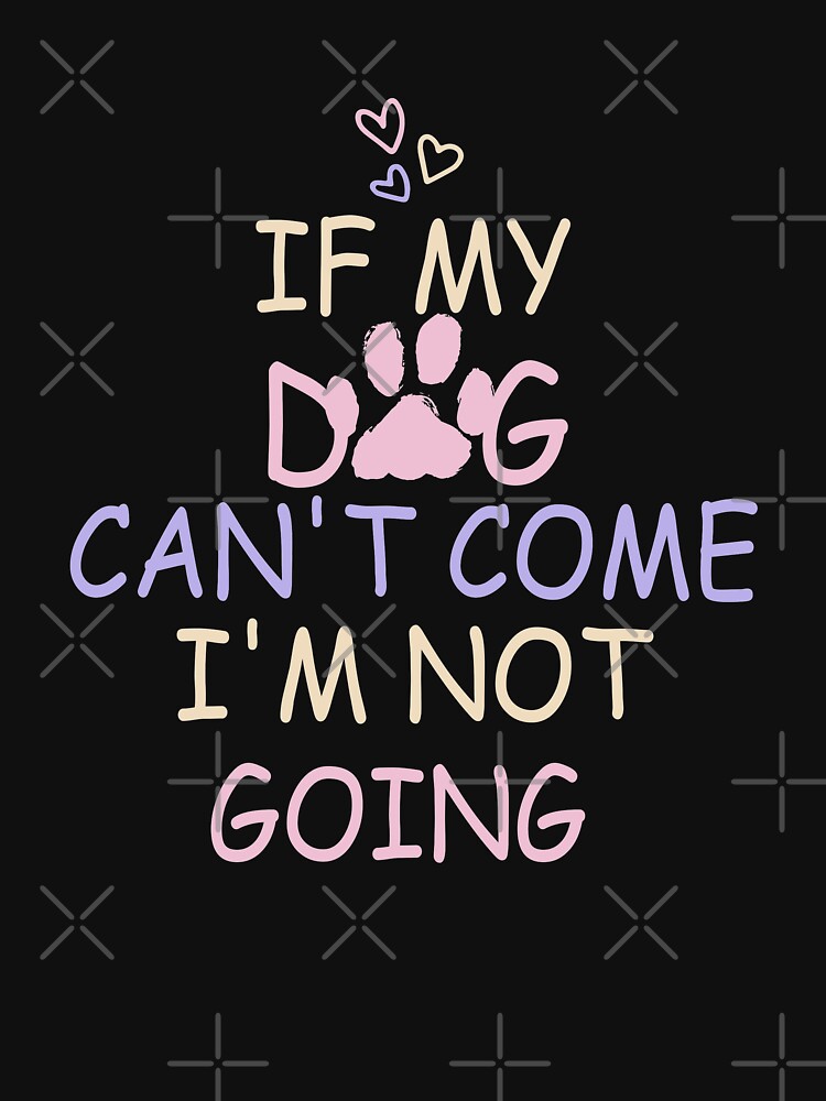 "If My Dog Can't Come Im Not Going" Tshirt for Sale by skynassim