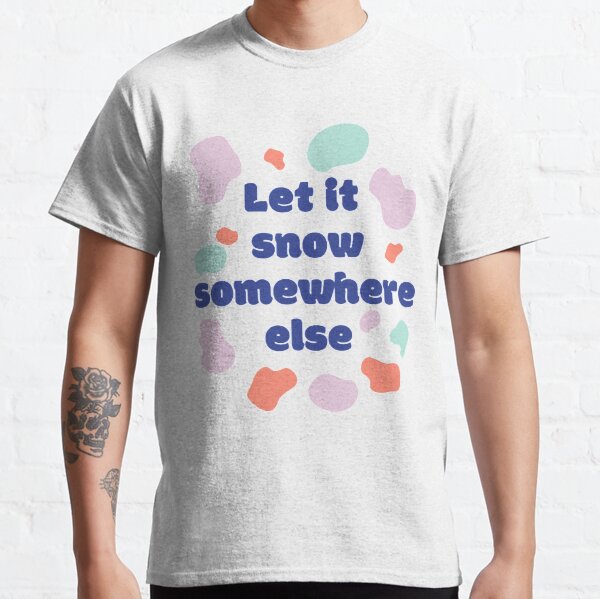 let it snow somewhere else Classic T-Shirt
