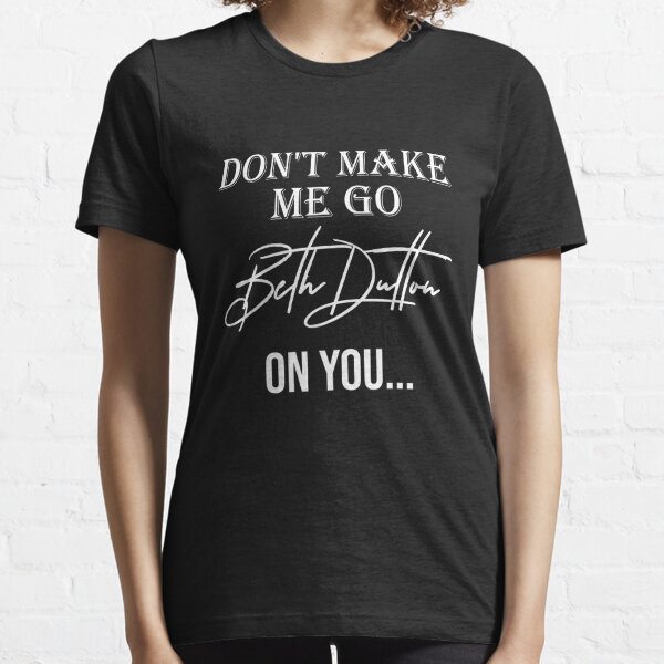 Don't Make Me Go Beth Dutton On You Women Funny  Essential T-Shirt