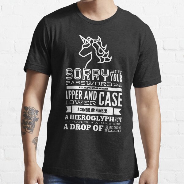Sorry But Your Password Must Contain At Least 8 Characters Upper And Lower Case A Symbol Or Number A Hieroglyph A Musical Note The Feather Of A Hawk And A Drop Of Unicorn Blood (white) Essential T-Shirt