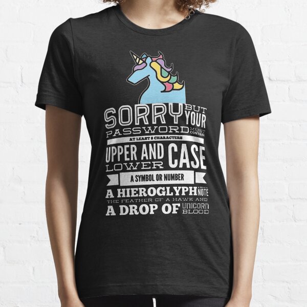 Sorry But Your Password Must Contain At Least 8 Characters Upper And Lower Case A Symbol Or Number A Hieroglyph A Musical Note The Feather Of A Hawk And A Drop Of Unicorn Blood (color white) Essential T-Shirt