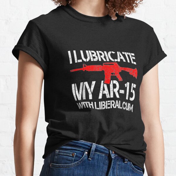 I-lubricate-my-ar-15-with-liberal-cum Classic T-Shirt