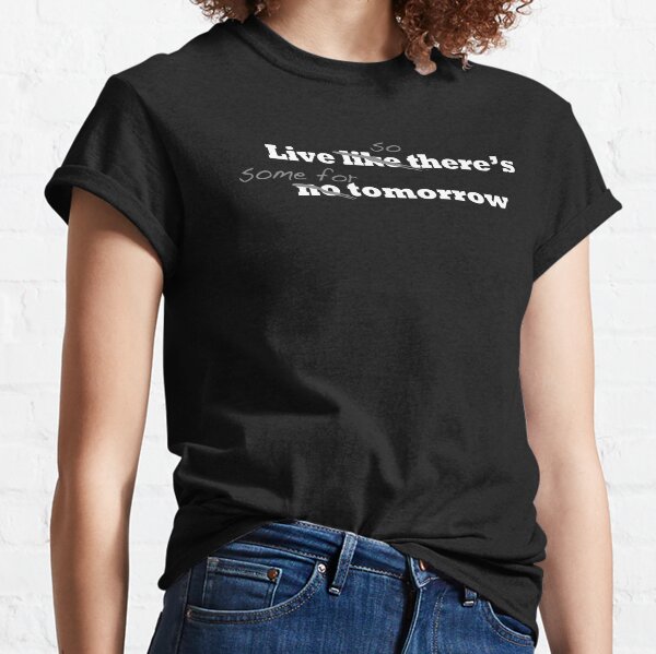 Live, so theres some for tomorrow. Classic T-Shirt