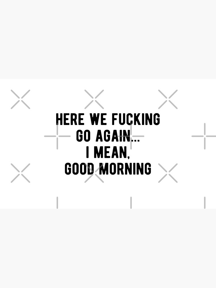 Here We Fucking Go Again I Mean Good Morning Mug By Abdelmounaim505 Redbubble