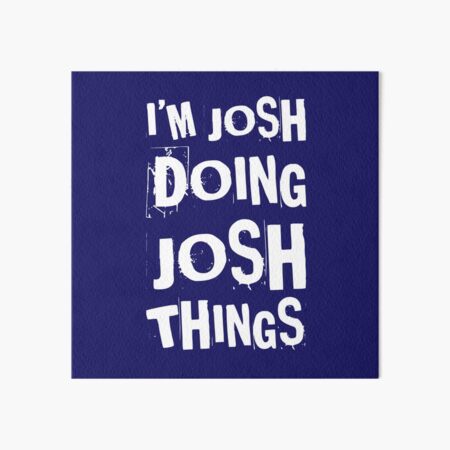 I'm Josh Doing Josh Things - First Name - Birth Name - Joshua Art
