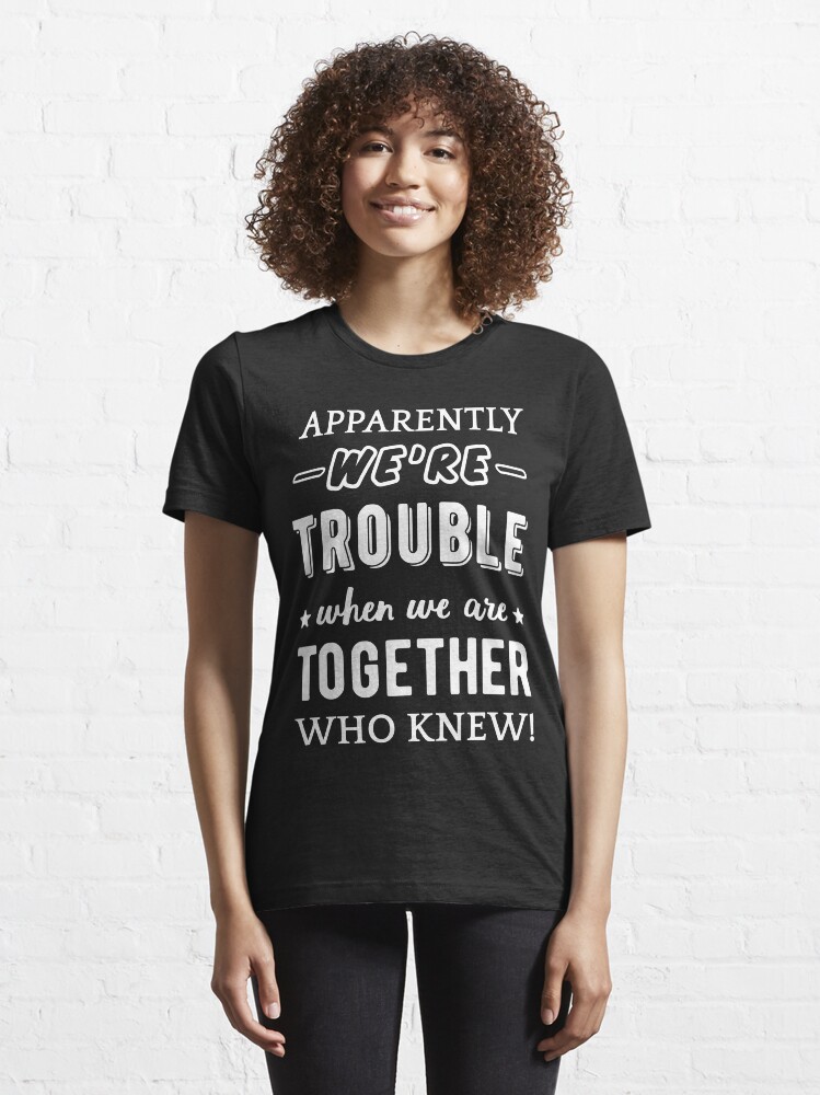 "Apparently We're Trouble When We Are Together II" T-shirt for Sale by