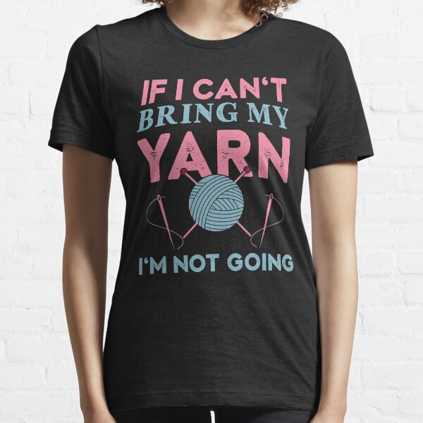 If I Can't Bring My Yarn I'm Not Going Funny Knitting Crochet Gift Idea Essential T-Shirt