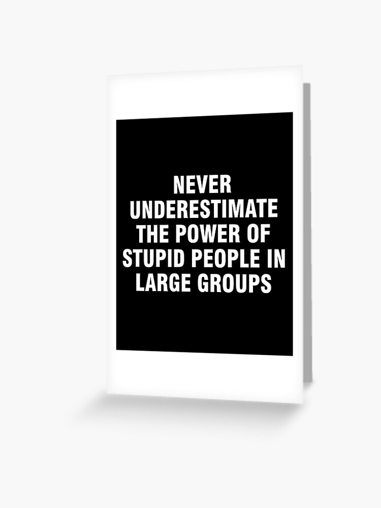 Never Underestimate the Power of Stupid People In Large Groups