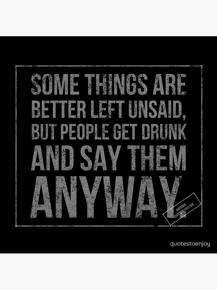 Some things are better left unsaid, but people get drunk and say them anyway. - Author Unknown by quotestoenjoy