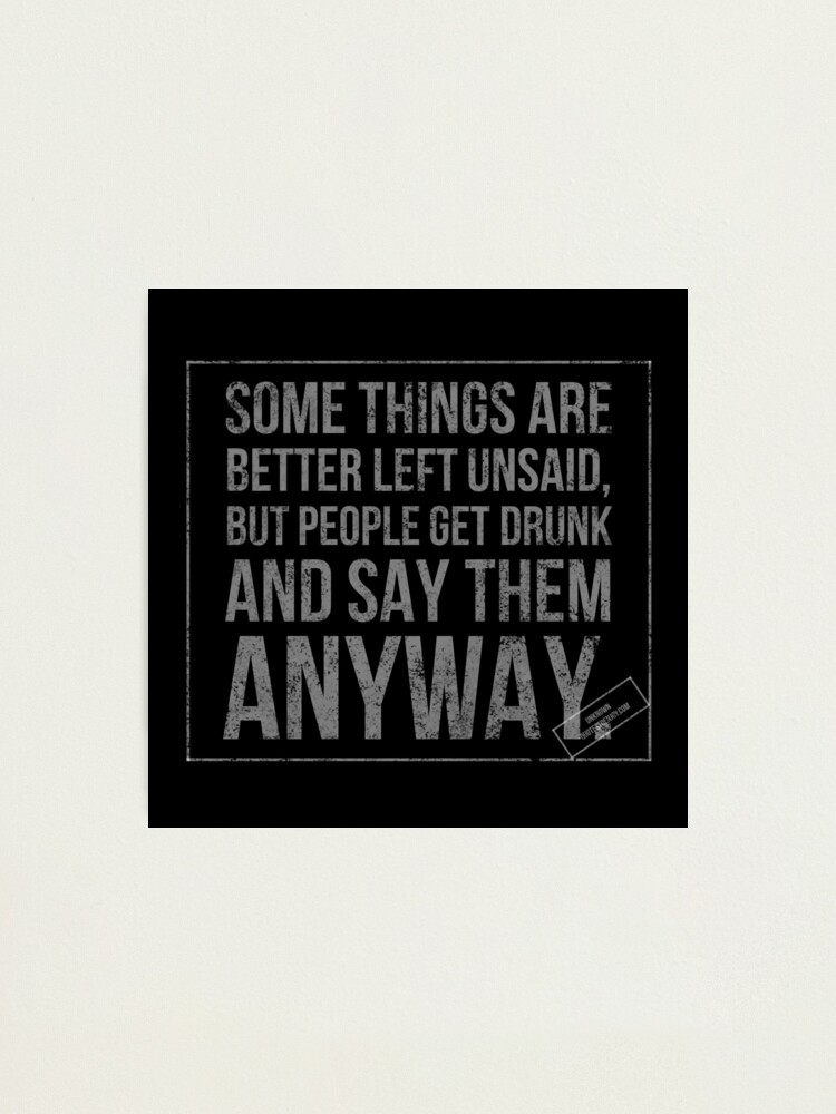 Alternate view of Some things are better left unsaid, but people get drunk and say them anyway. - Author Unknown Photographic Print