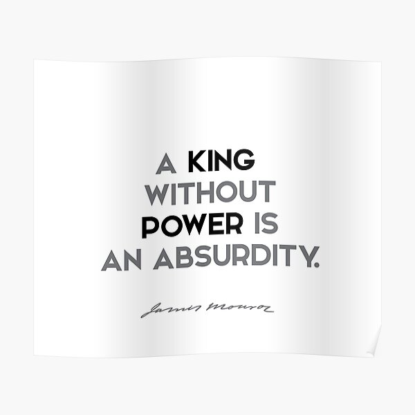 James Monroe quotes - A king without power is an absurdity. Poster