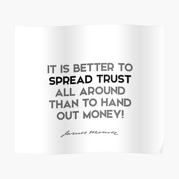 James Monroe quotes - It is better to spread trust all around than to hand out money! Poster