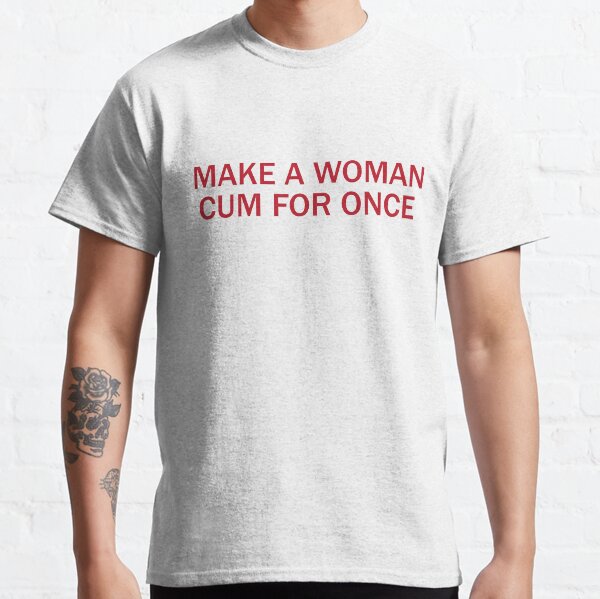 MAKE A WOMAN CUM FOR ONCE, FUNNY GIFT Classic T-Shirt