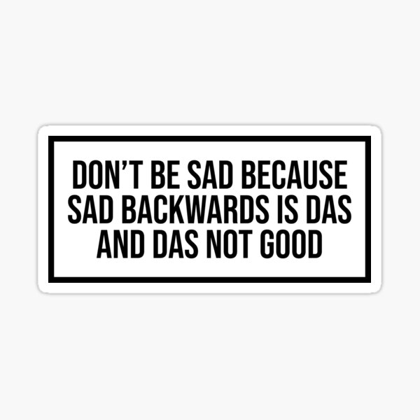 don-t-be-sad-because-sad-backwards-is-das-and-das-not-good-sticker