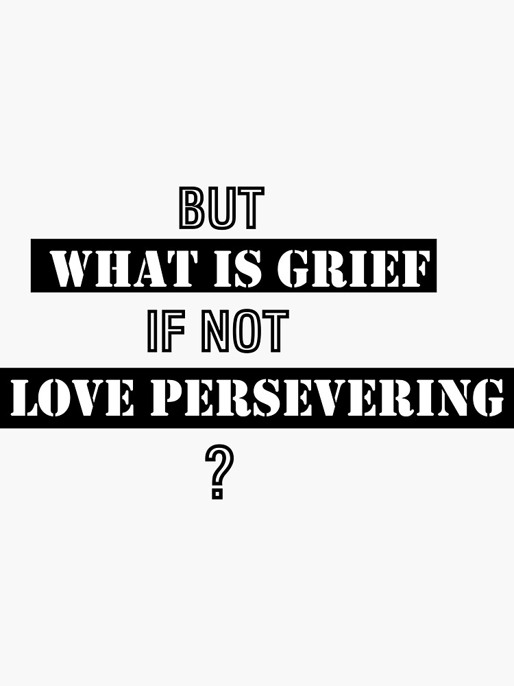 "what is grief if not love persevering, but what is grief if not love