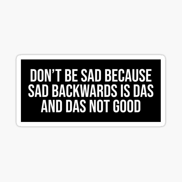 don-t-be-sad-because-sad-backwards-is-das-and-das-not-good-positive