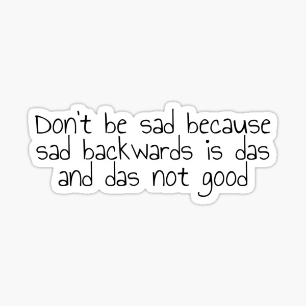 don-t-be-sad-because-sad-backwards-is-das-and-das-not-good-funny