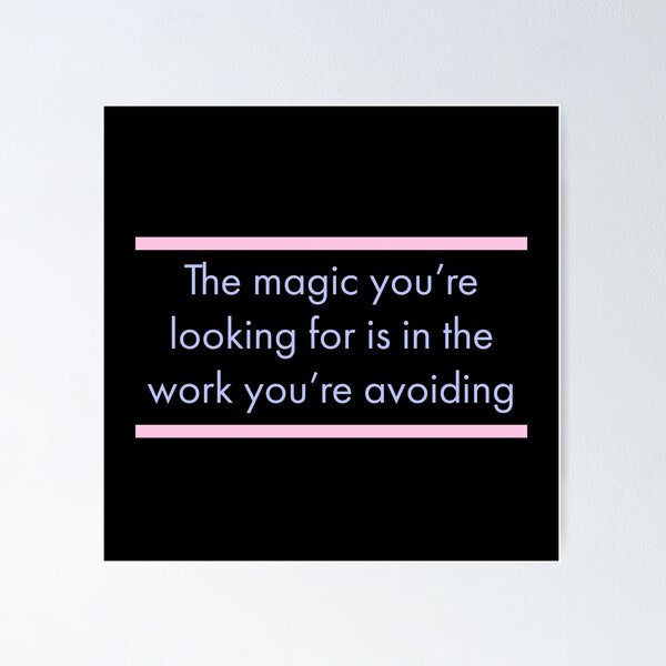 The Magic you are looking for is found in the work you are avoiding