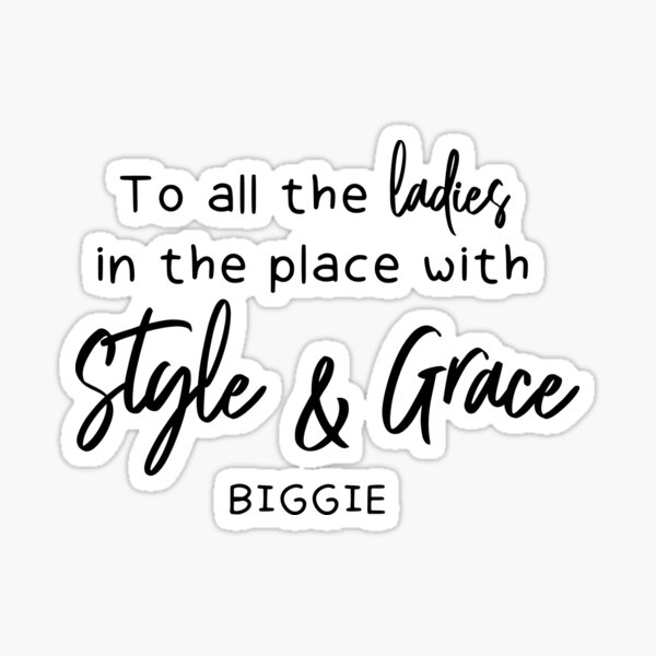 To all the ladies in the place with style & grace - Biggie Smalls