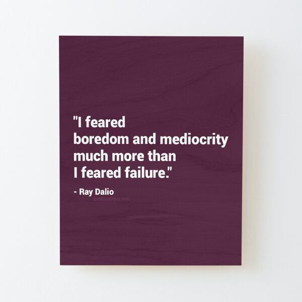 I feared boredom and mediocrity much more than I feared failure. – Ray Dalio Wood Mounted Print