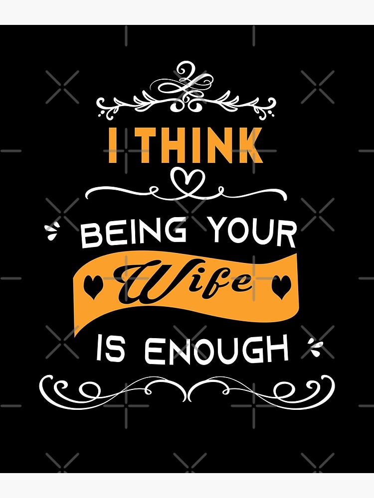 funny-wife-quote-i-think-being-your-wife-is-enough-poster-for-sale