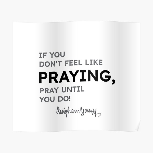 Brigham Young quotes - If you do not feel like praying, pray until you do! Poster