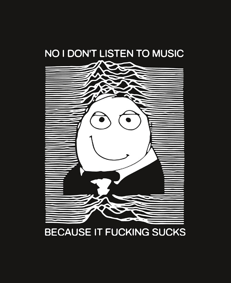 No, I don't listen to music, because it fucking sucks!