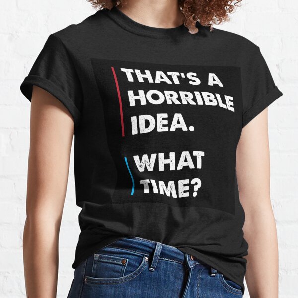 That's a horrible idea. What time? Classic T-Shirt