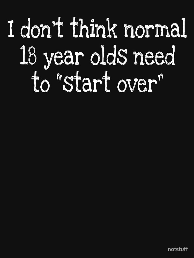 I don’t think normal 18 year olds need to “start over” by notstuff