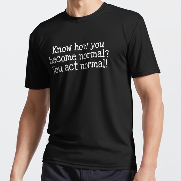 Know how you become normal? You act normal! Active T-Shirt
