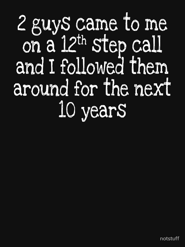 2 guys came to me on a 12th step call and I followed them around for the next 10 years by notstuff