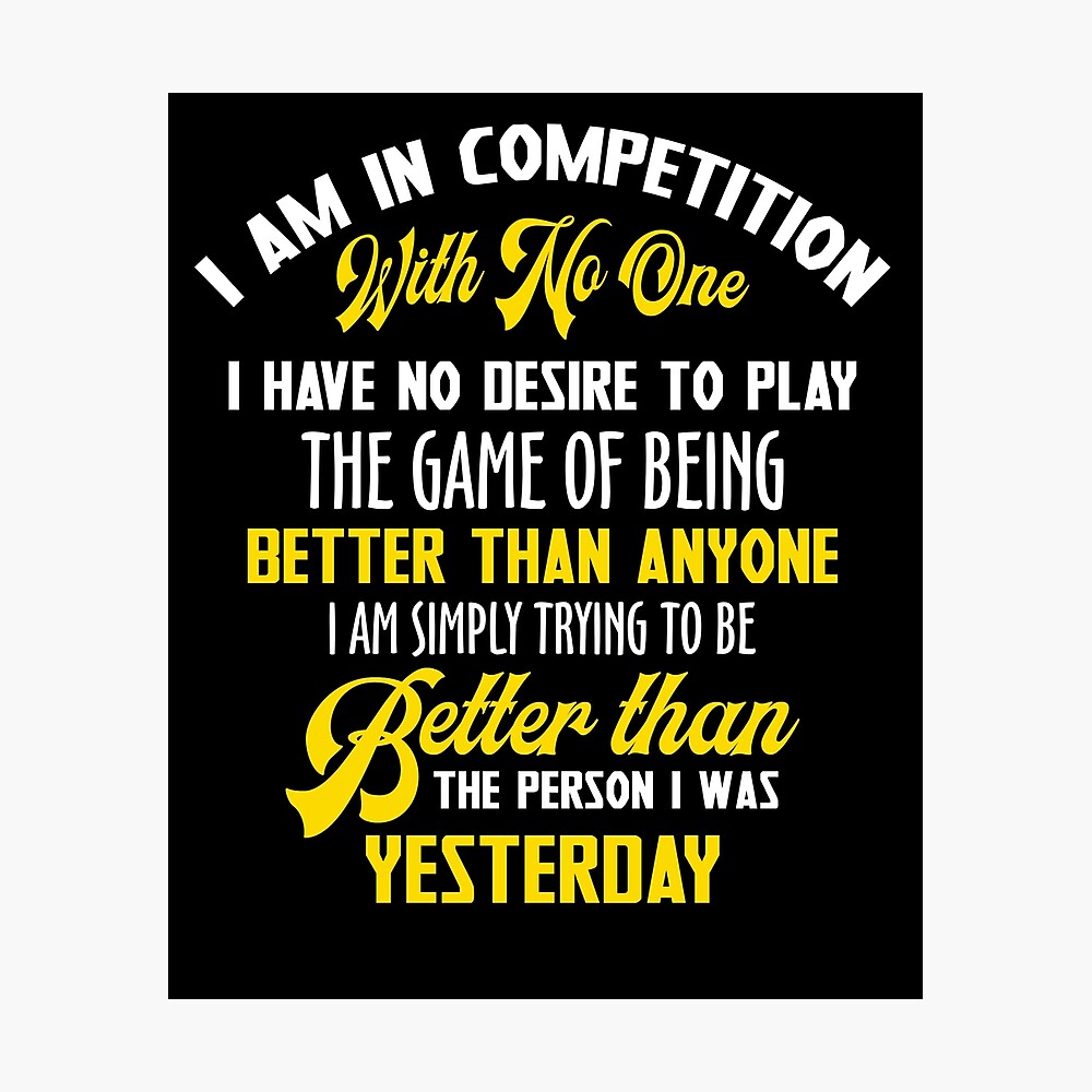 I Am In Competition With No One I Have No Desire To Play The Game Of Being  Better Than Anyone I Am Simply Trying To Be Better than The Person I Was