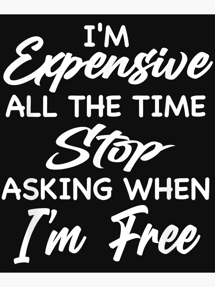 I'm expensive all the time stop asking when I'm free!!!